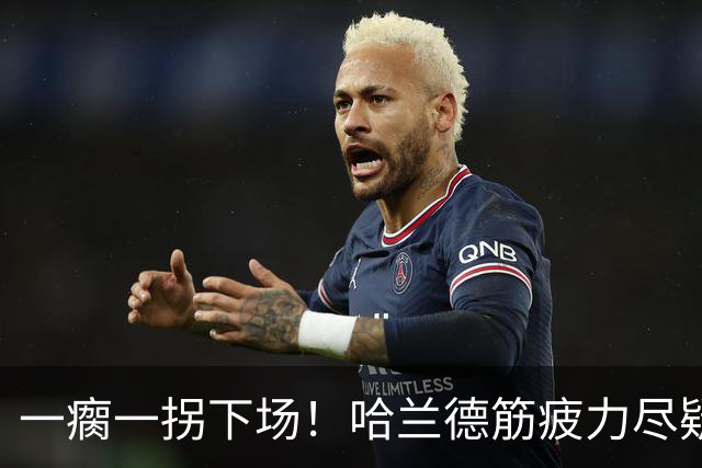 一瘸一拐下场！哈兰德筋疲力尽疑似受伤 他若缺阵谁来顶替中锋位置