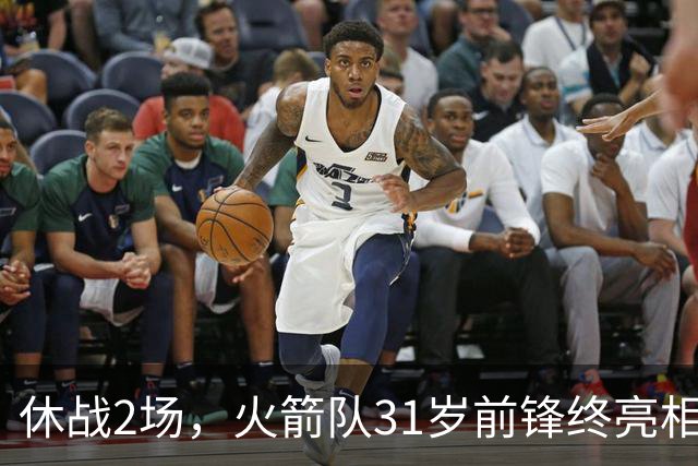 休战2场，火箭队31岁前锋终亮相！8分钟4分3助1抢断，重新冲击轮换阵容