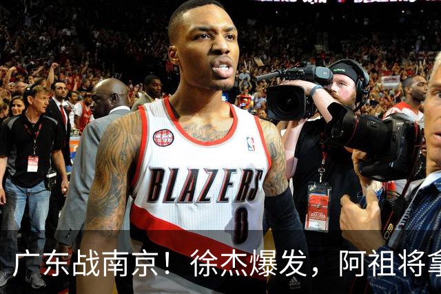 广东战南京！徐杰爆发，阿祖将拿两双，弗格老当益壮，亚帅稳拿开门红