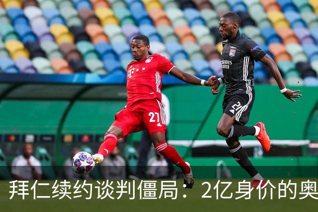 拜仁续约谈判僵局：2亿身价的奥利塞遭四大豪门哄抢