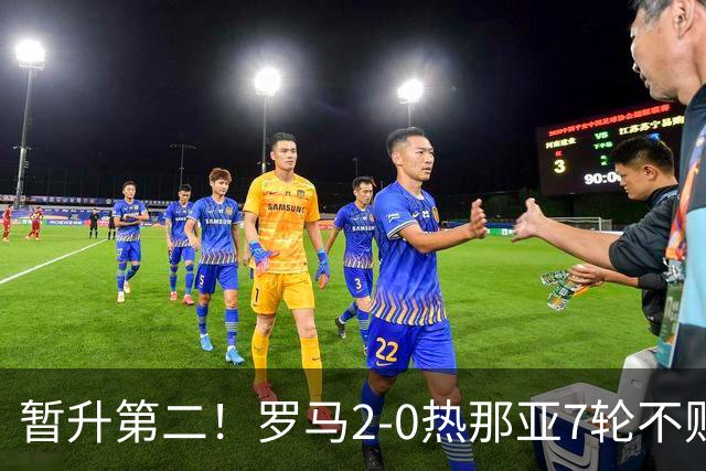 暂升第二！罗马2-0热那亚7轮不败 卡斯特罗破门鲁利建功